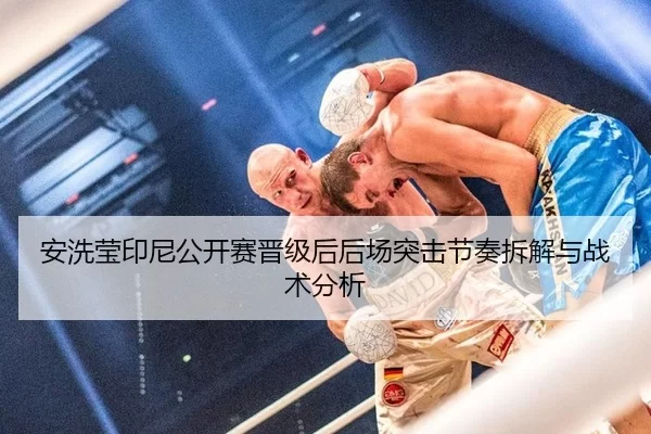 安洗莹印尼公开赛晋级后后场突击节奏拆解与战术分析