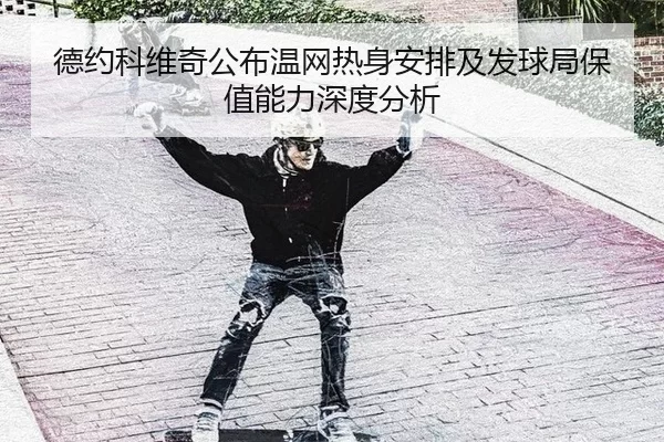 德约科维奇公布温网热身安排及发球局保值能力深度分析