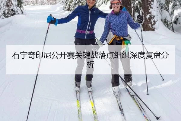 石宇奇印尼公开赛关键战落点组织深度复盘分析