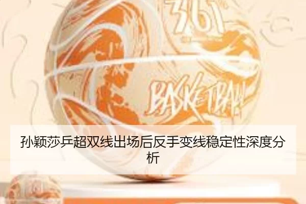 孙颖莎乒超双线出场后反手变线稳定性深度分析