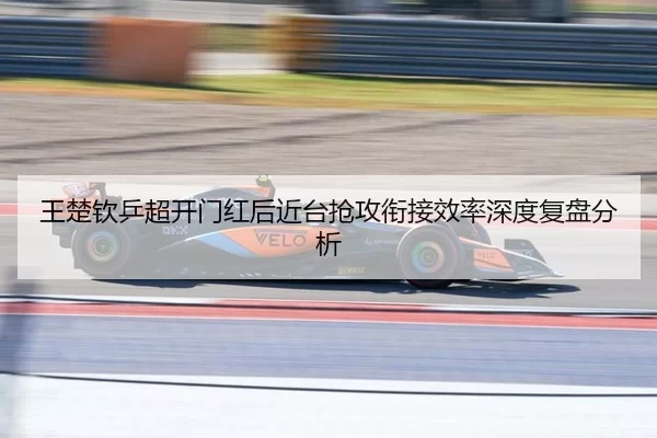 王楚钦乒超开门红后近台抢攻衔接效率深度复盘分析